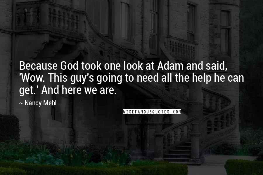 Nancy Mehl Quotes: Because God took one look at Adam and said, 'Wow. This guy's going to need all the help he can get.' And here we are.