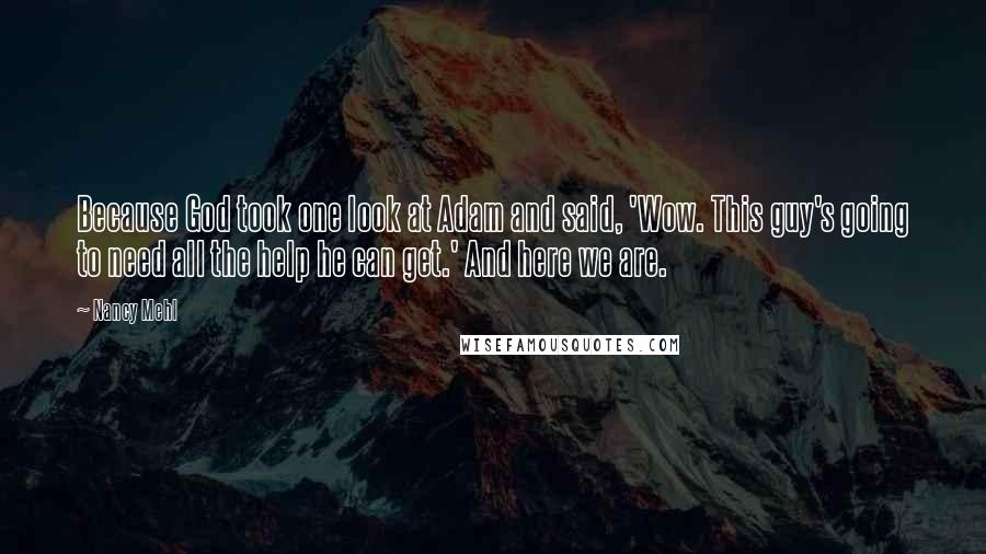 Nancy Mehl Quotes: Because God took one look at Adam and said, 'Wow. This guy's going to need all the help he can get.' And here we are.