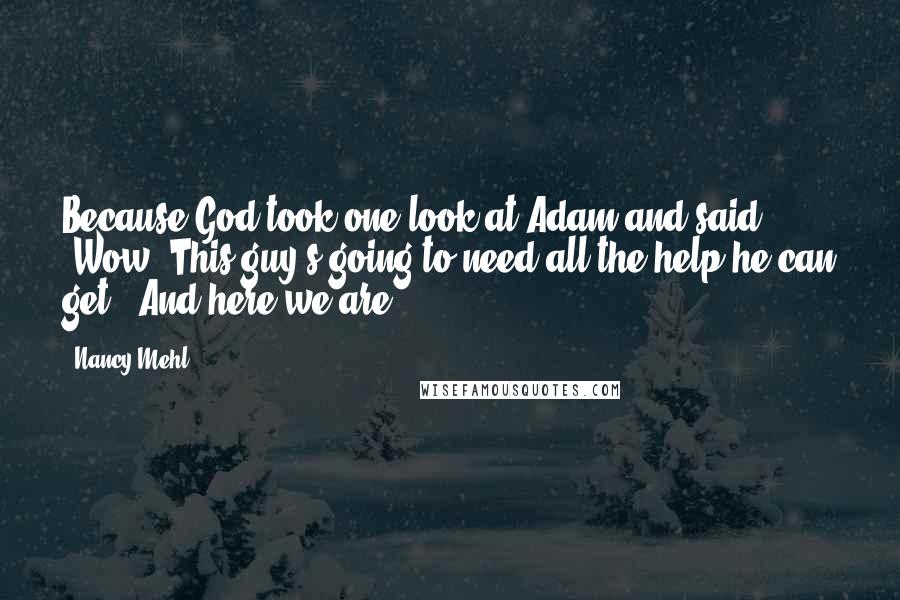 Nancy Mehl Quotes: Because God took one look at Adam and said, 'Wow. This guy's going to need all the help he can get.' And here we are.