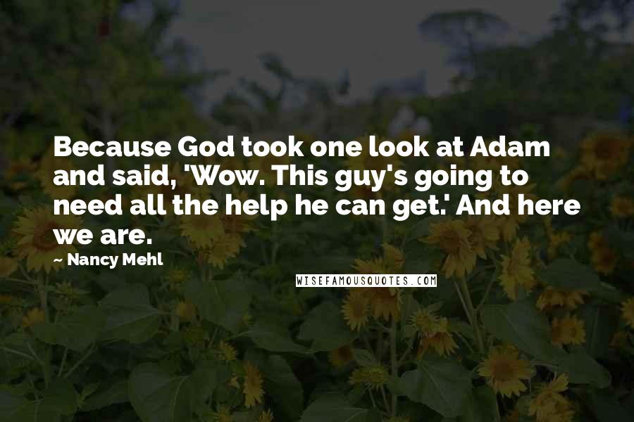 Nancy Mehl Quotes: Because God took one look at Adam and said, 'Wow. This guy's going to need all the help he can get.' And here we are.