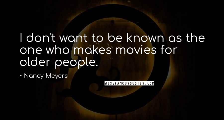 Nancy Meyers Quotes: I don't want to be known as the one who makes movies for older people.