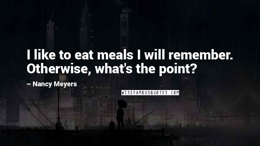Nancy Meyers Quotes: I like to eat meals I will remember. Otherwise, what's the point?
