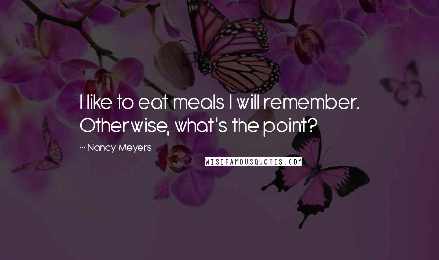 Nancy Meyers Quotes: I like to eat meals I will remember. Otherwise, what's the point?
