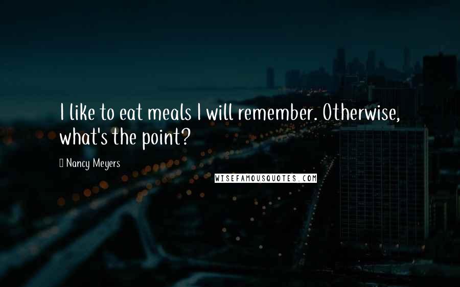 Nancy Meyers Quotes: I like to eat meals I will remember. Otherwise, what's the point?