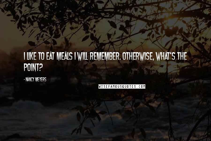 Nancy Meyers Quotes: I like to eat meals I will remember. Otherwise, what's the point?