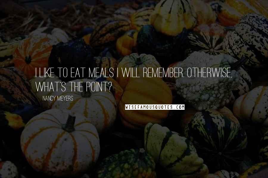 Nancy Meyers Quotes: I like to eat meals I will remember. Otherwise, what's the point?