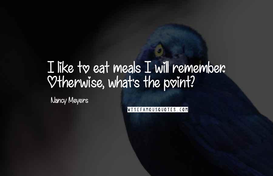 Nancy Meyers Quotes: I like to eat meals I will remember. Otherwise, what's the point?