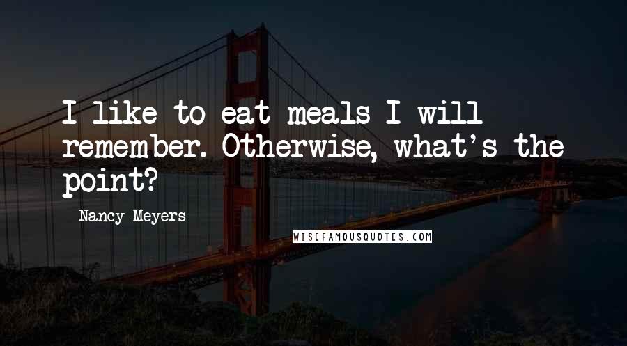 Nancy Meyers Quotes: I like to eat meals I will remember. Otherwise, what's the point?