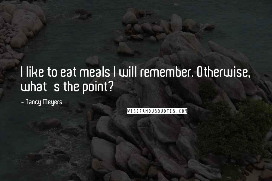 Nancy Meyers Quotes: I like to eat meals I will remember. Otherwise, what's the point?