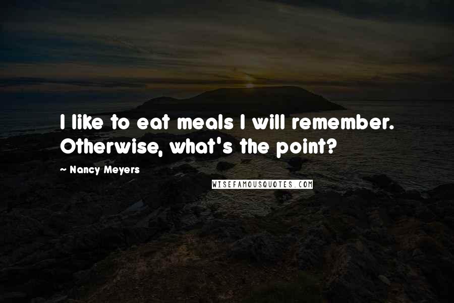 Nancy Meyers Quotes: I like to eat meals I will remember. Otherwise, what's the point?
