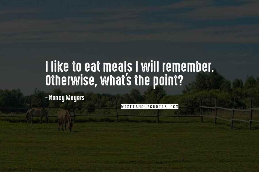 Nancy Meyers Quotes: I like to eat meals I will remember. Otherwise, what's the point?