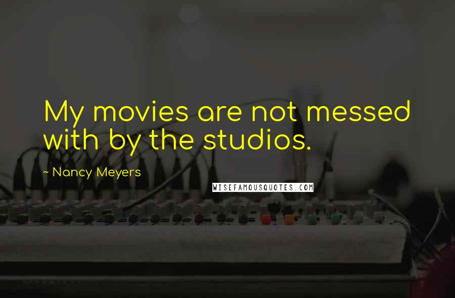 Nancy Meyers Quotes: My movies are not messed with by the studios.