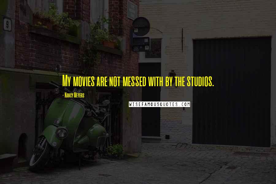 Nancy Meyers Quotes: My movies are not messed with by the studios.