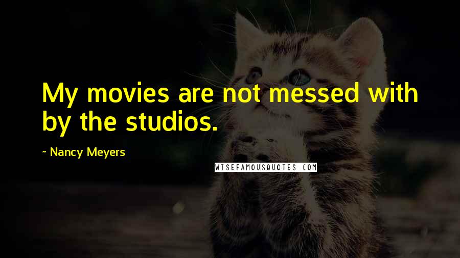 Nancy Meyers Quotes: My movies are not messed with by the studios.