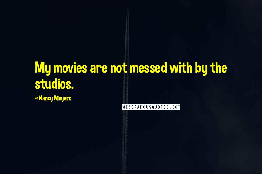 Nancy Meyers Quotes: My movies are not messed with by the studios.