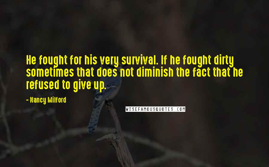 Nancy Milford Quotes: He fought for his very survival. If he fought dirty sometimes that does not diminish the fact that he refused to give up.