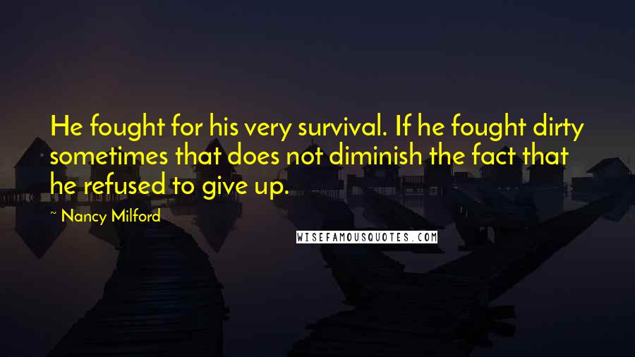 Nancy Milford Quotes: He fought for his very survival. If he fought dirty sometimes that does not diminish the fact that he refused to give up.