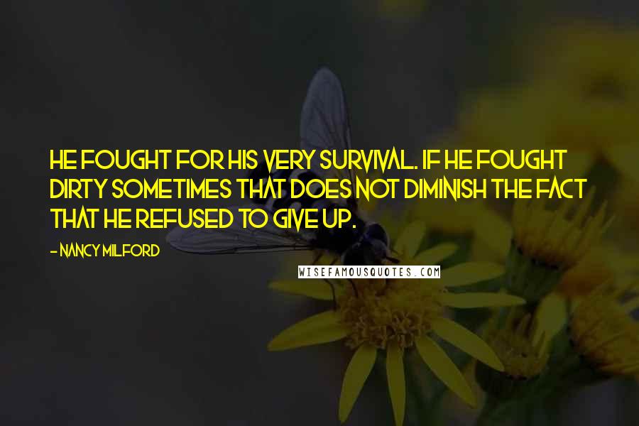 Nancy Milford Quotes: He fought for his very survival. If he fought dirty sometimes that does not diminish the fact that he refused to give up.