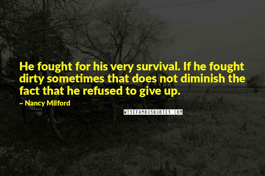 Nancy Milford Quotes: He fought for his very survival. If he fought dirty sometimes that does not diminish the fact that he refused to give up.