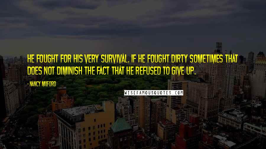 Nancy Milford Quotes: He fought for his very survival. If he fought dirty sometimes that does not diminish the fact that he refused to give up.