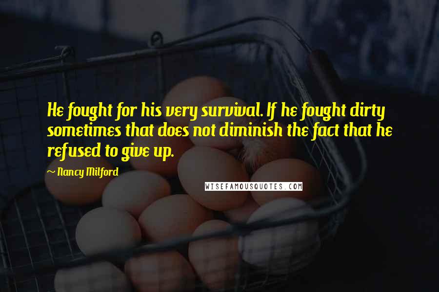 Nancy Milford Quotes: He fought for his very survival. If he fought dirty sometimes that does not diminish the fact that he refused to give up.