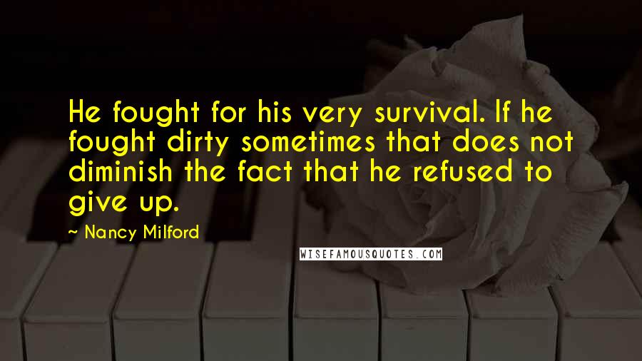 Nancy Milford Quotes: He fought for his very survival. If he fought dirty sometimes that does not diminish the fact that he refused to give up.