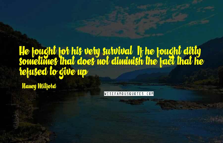 Nancy Milford Quotes: He fought for his very survival. If he fought dirty sometimes that does not diminish the fact that he refused to give up.