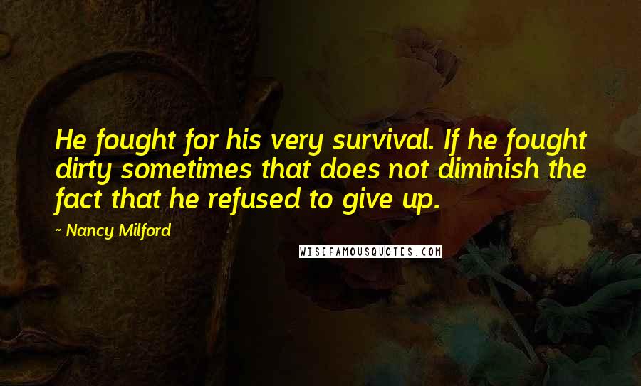 Nancy Milford Quotes: He fought for his very survival. If he fought dirty sometimes that does not diminish the fact that he refused to give up.