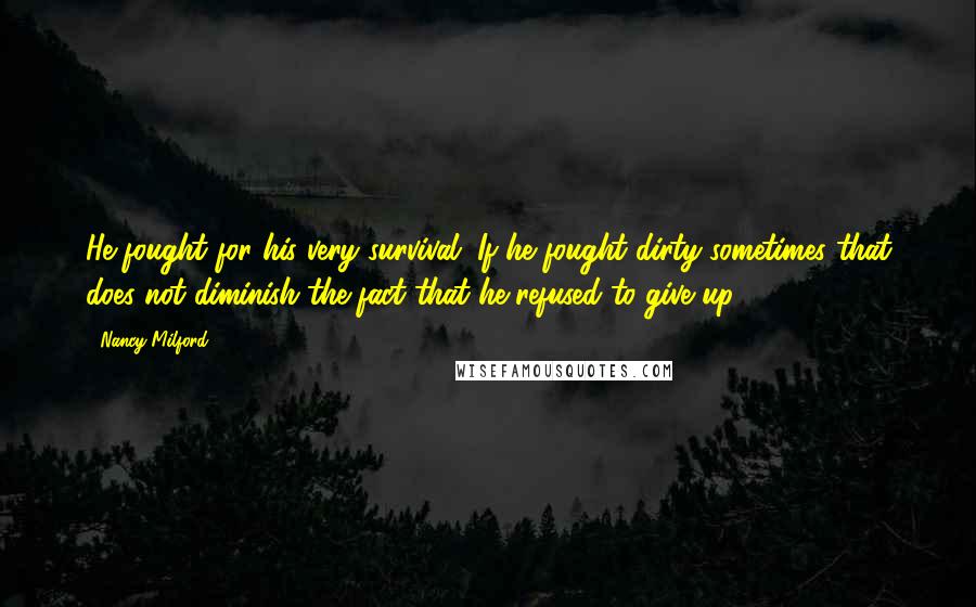 Nancy Milford Quotes: He fought for his very survival. If he fought dirty sometimes that does not diminish the fact that he refused to give up.