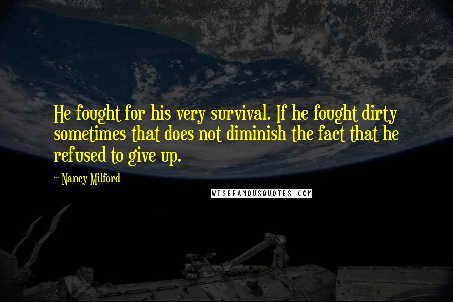 Nancy Milford Quotes: He fought for his very survival. If he fought dirty sometimes that does not diminish the fact that he refused to give up.