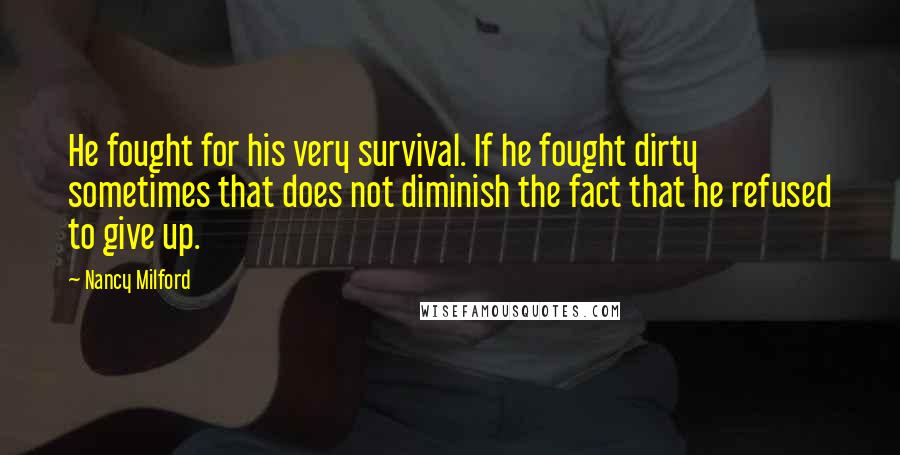 Nancy Milford Quotes: He fought for his very survival. If he fought dirty sometimes that does not diminish the fact that he refused to give up.