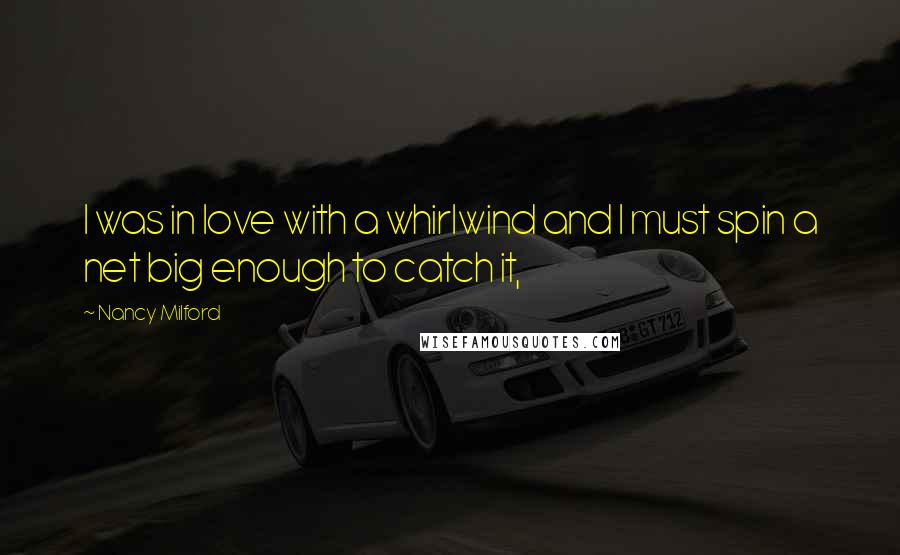 Nancy Milford Quotes: I was in love with a whirlwind and I must spin a net big enough to catch it,