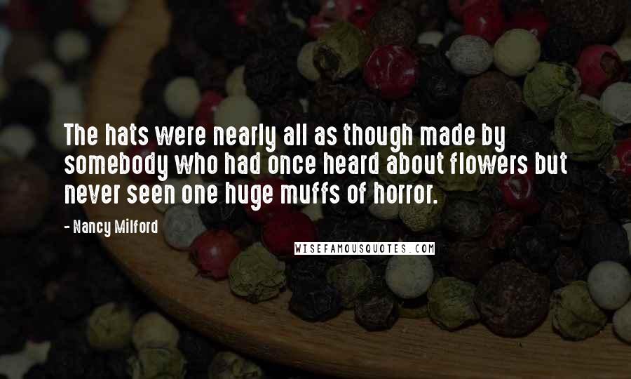 Nancy Milford Quotes: The hats were nearly all as though made by somebody who had once heard about flowers but never seen one huge muffs of horror.