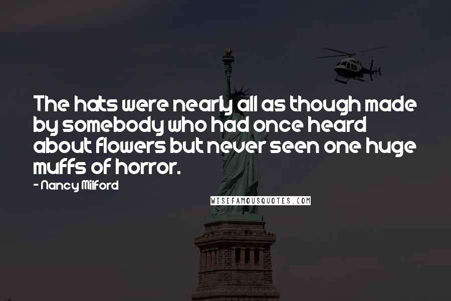 Nancy Milford Quotes: The hats were nearly all as though made by somebody who had once heard about flowers but never seen one huge muffs of horror.