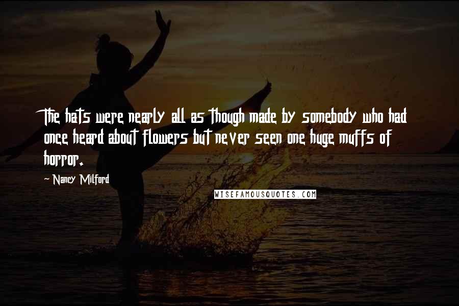 Nancy Milford Quotes: The hats were nearly all as though made by somebody who had once heard about flowers but never seen one huge muffs of horror.