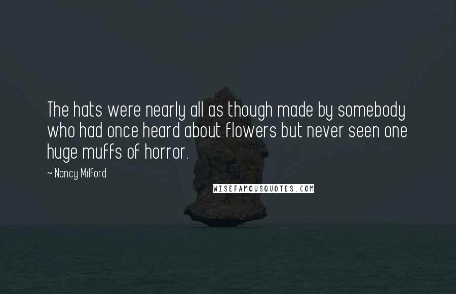 Nancy Milford Quotes: The hats were nearly all as though made by somebody who had once heard about flowers but never seen one huge muffs of horror.