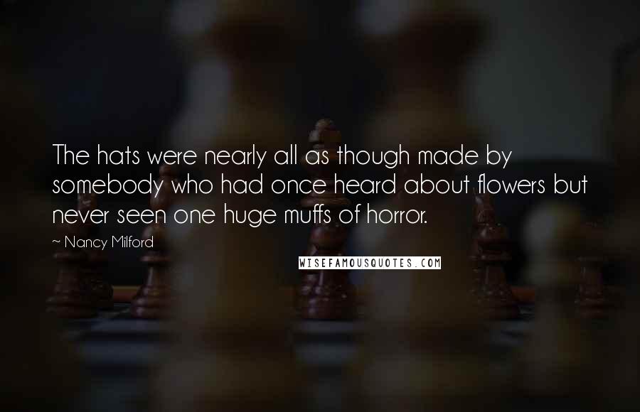 Nancy Milford Quotes: The hats were nearly all as though made by somebody who had once heard about flowers but never seen one huge muffs of horror.