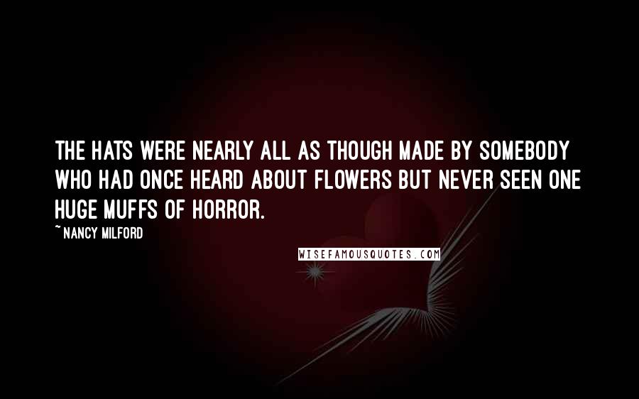 Nancy Milford Quotes: The hats were nearly all as though made by somebody who had once heard about flowers but never seen one huge muffs of horror.