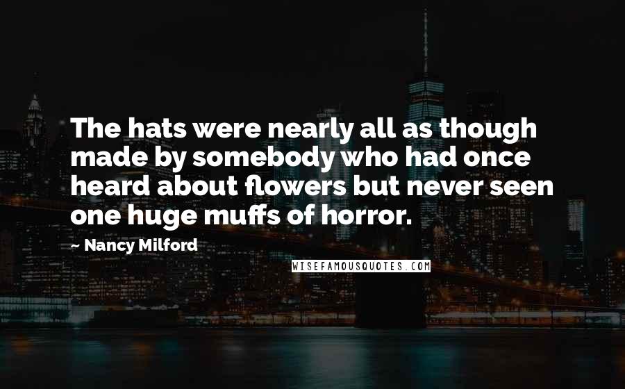 Nancy Milford Quotes: The hats were nearly all as though made by somebody who had once heard about flowers but never seen one huge muffs of horror.