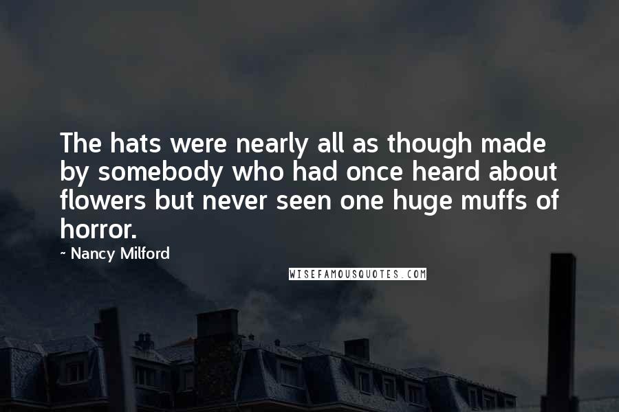 Nancy Milford Quotes: The hats were nearly all as though made by somebody who had once heard about flowers but never seen one huge muffs of horror.