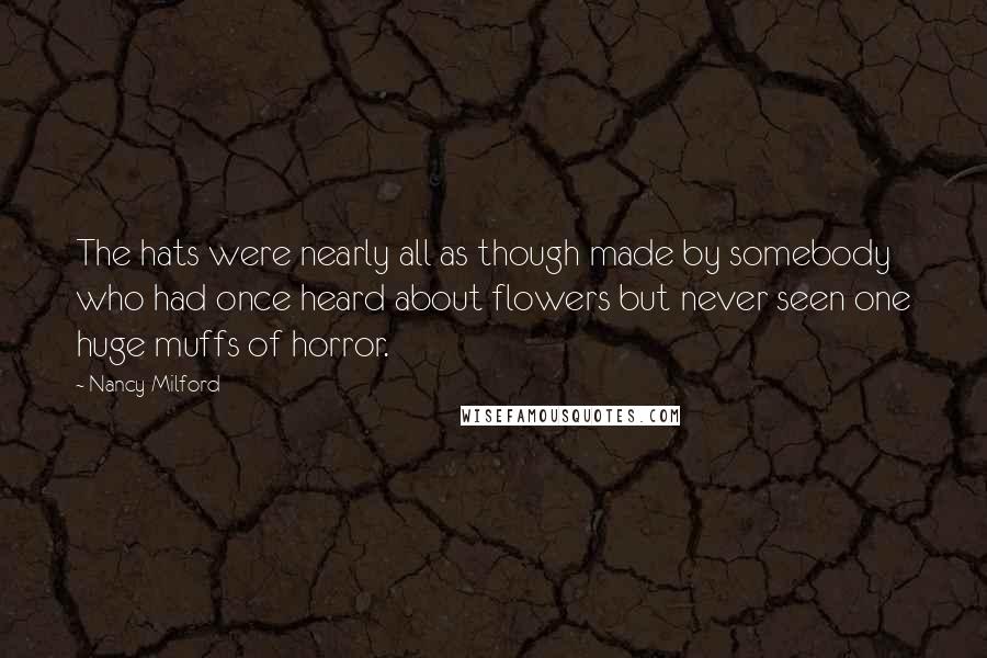 Nancy Milford Quotes: The hats were nearly all as though made by somebody who had once heard about flowers but never seen one huge muffs of horror.