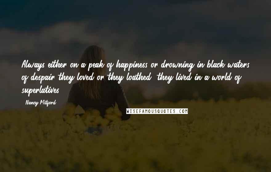 Nancy Mitford Quotes: Always either on a peak of happiness or drowning in black waters of despair they loved or they loathed, they lived in a world of superlatives