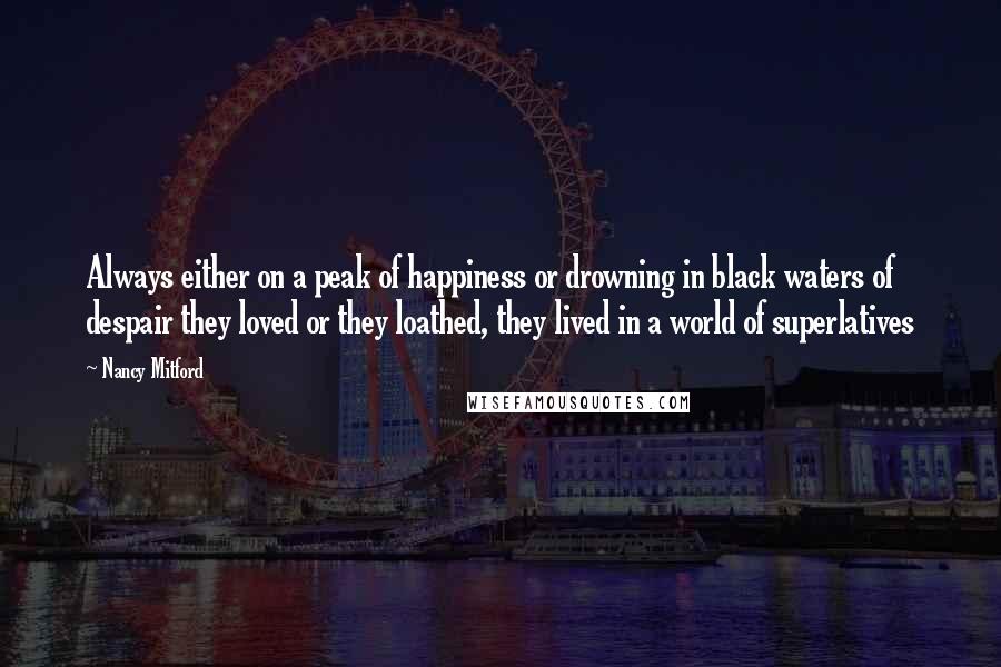 Nancy Mitford Quotes: Always either on a peak of happiness or drowning in black waters of despair they loved or they loathed, they lived in a world of superlatives