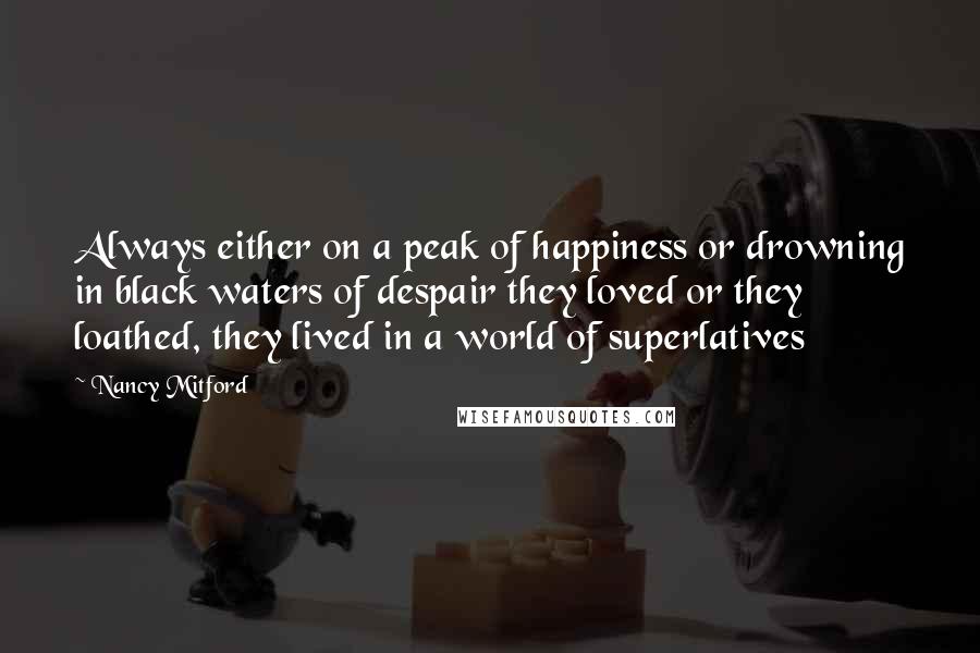 Nancy Mitford Quotes: Always either on a peak of happiness or drowning in black waters of despair they loved or they loathed, they lived in a world of superlatives