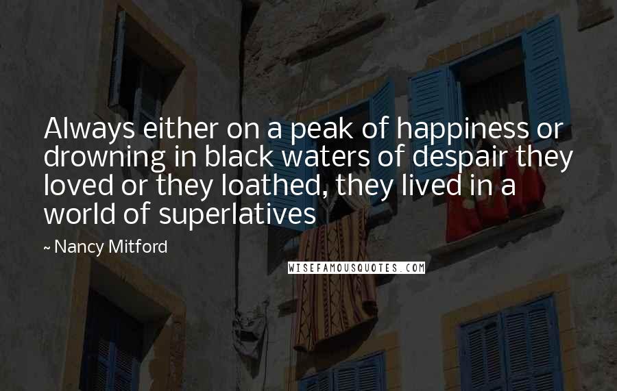 Nancy Mitford Quotes: Always either on a peak of happiness or drowning in black waters of despair they loved or they loathed, they lived in a world of superlatives