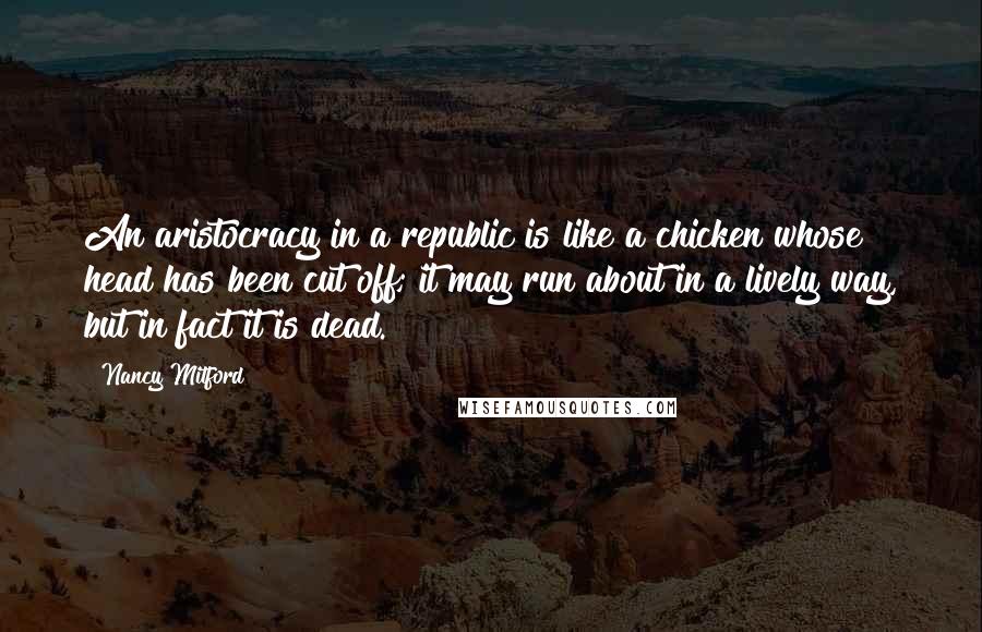 Nancy Mitford Quotes: An aristocracy in a republic is like a chicken whose head has been cut off; it may run about in a lively way, but in fact it is dead.