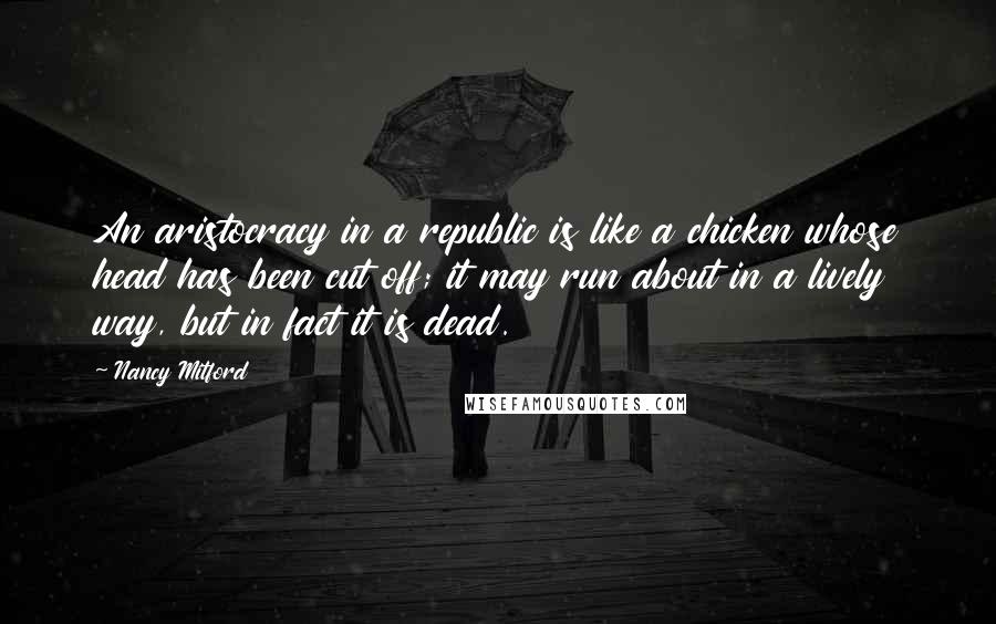 Nancy Mitford Quotes: An aristocracy in a republic is like a chicken whose head has been cut off; it may run about in a lively way, but in fact it is dead.