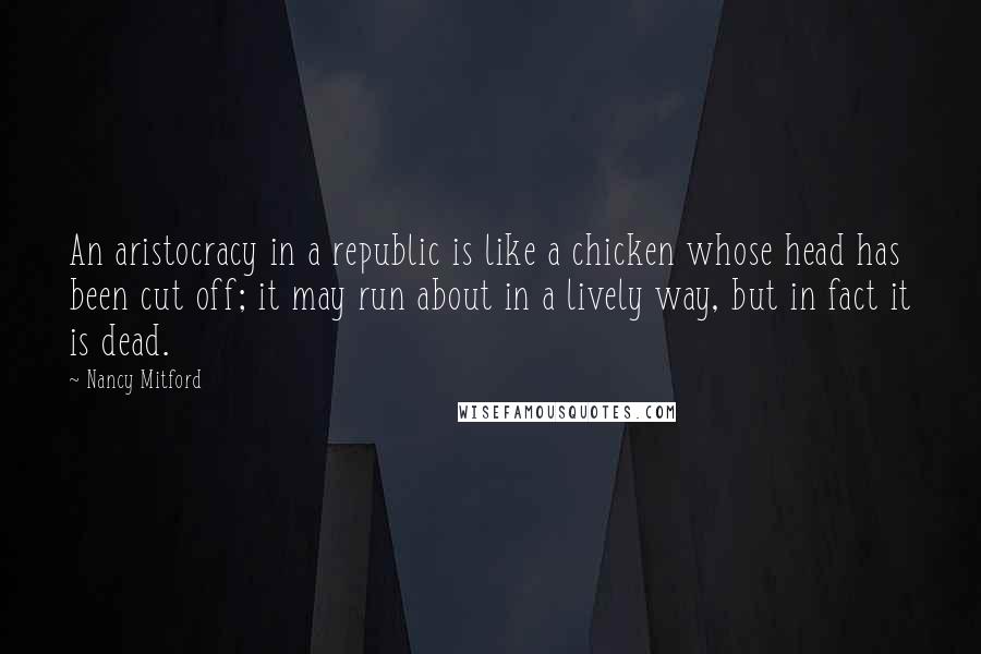 Nancy Mitford Quotes: An aristocracy in a republic is like a chicken whose head has been cut off; it may run about in a lively way, but in fact it is dead.