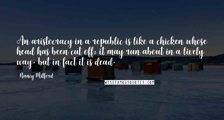 Nancy Mitford Quotes: An aristocracy in a republic is like a chicken whose head has been cut off; it may run about in a lively way, but in fact it is dead.