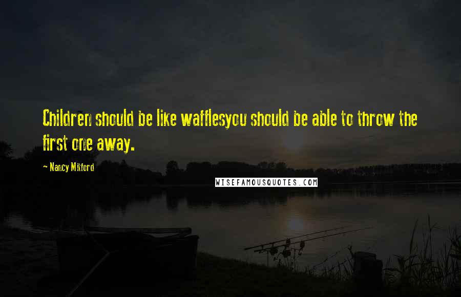 Nancy Mitford Quotes: Children should be like wafflesyou should be able to throw the first one away.